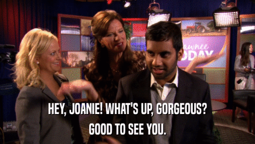 HEY, JOANIE! WHAT'S UP, GORGEOUS? GOOD TO SEE YOU. 