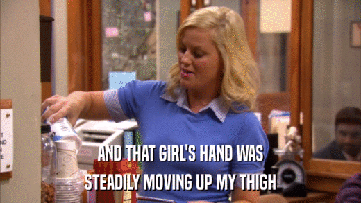 AND THAT GIRL'S HAND WAS STEADILY MOVING UP MY THIGH 