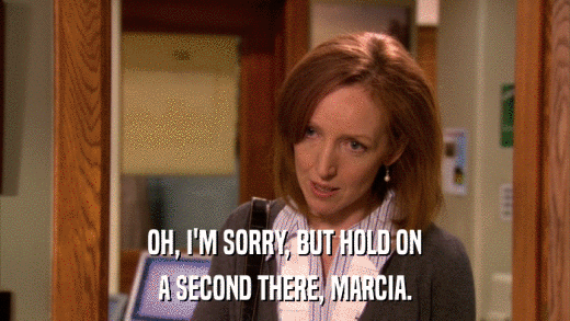 OH, I'M SORRY, BUT HOLD ON A SECOND THERE, MARCIA. 