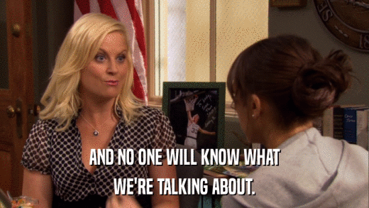 AND NO ONE WILL KNOW WHAT WE'RE TALKING ABOUT. 