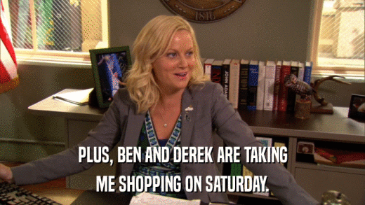 PLUS, BEN AND DEREK ARE TAKING ME SHOPPING ON SATURDAY. 