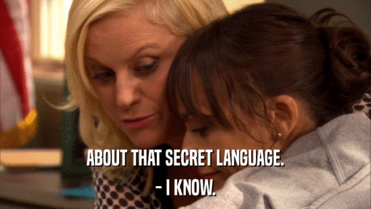 ABOUT THAT SECRET LANGUAGE. - I KNOW. 