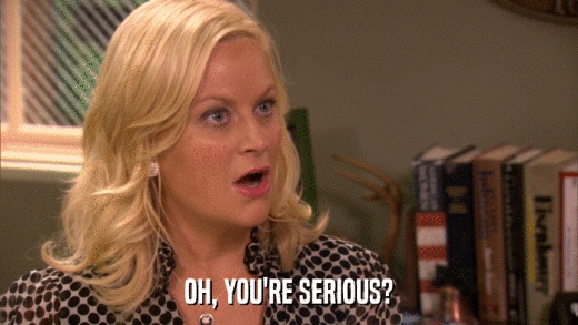 OH, YOU'RE SERIOUS?  