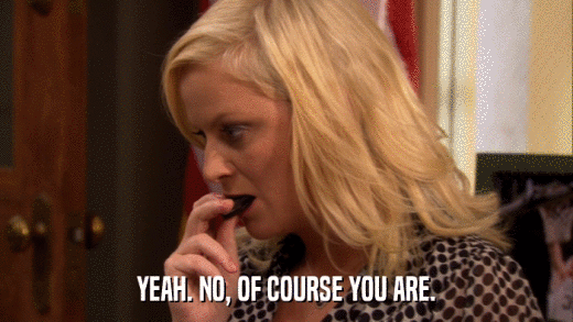 YEAH. NO, OF COURSE YOU ARE.  