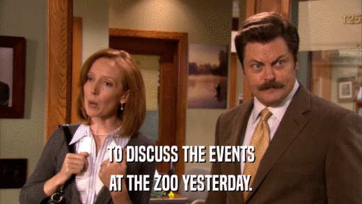 TO DISCUSS THE EVENTS AT THE ZOO YESTERDAY. 