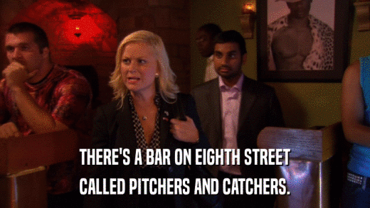 THERE'S A BAR ON EIGHTH STREET CALLED PITCHERS AND CATCHERS. 
