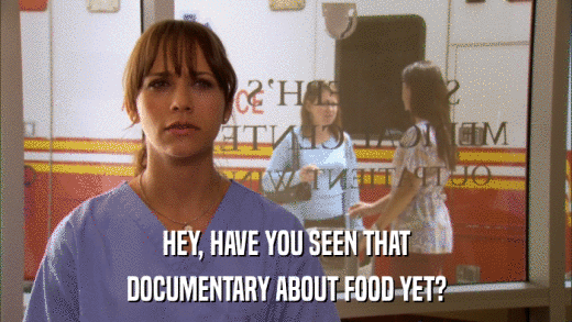 HEY, HAVE YOU SEEN THAT DOCUMENTARY ABOUT FOOD YET? 
