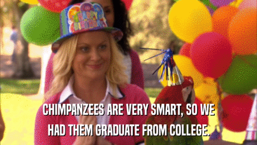 CHIMPANZEES ARE VERY SMART, SO WE HAD THEM GRADUATE FROM COLLEGE. 