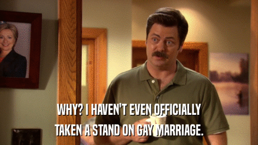 WHY? I HAVEN'T EVEN OFFICIALLY TAKEN A STAND ON GAY MARRIAGE. 