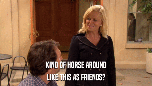 KIND OF HORSE AROUND LIKE THIS AS FRIENDS? 