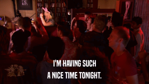I'M HAVING SUCH A NICE TIME TONIGHT. 