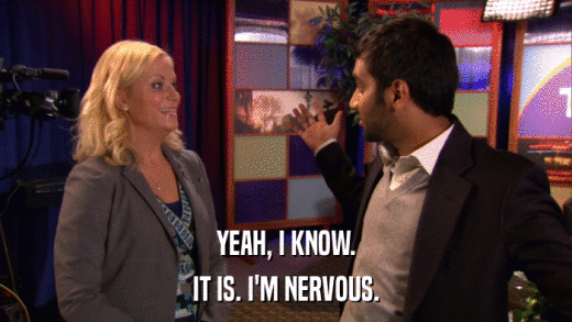 YEAH, I KNOW. IT IS. I'M NERVOUS. 
