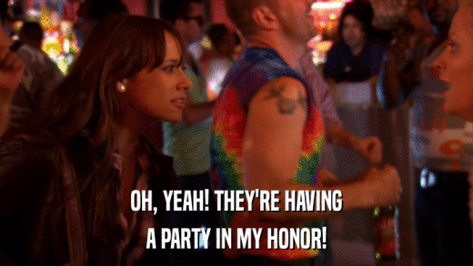 OH, YEAH! THEY'RE HAVING A PARTY IN MY HONOR! 