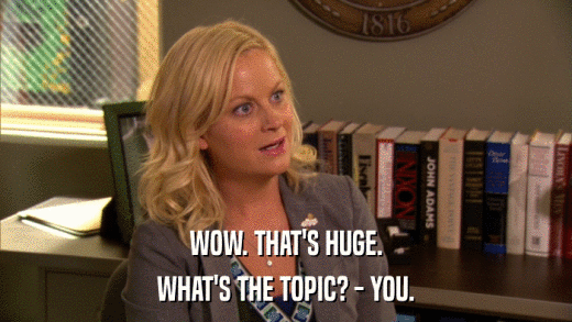 WOW. THAT'S HUGE. WHAT'S THE TOPIC? - YOU. 