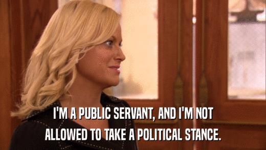 I'M A PUBLIC SERVANT, AND I'M NOT ALLOWED TO TAKE A POLITICAL STANCE. 