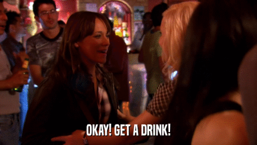 OKAY! GET A DRINK!  