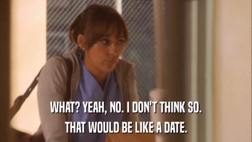WHAT? YEAH, NO. I DON'T THINK SO. THAT WOULD BE LIKE A DATE. 