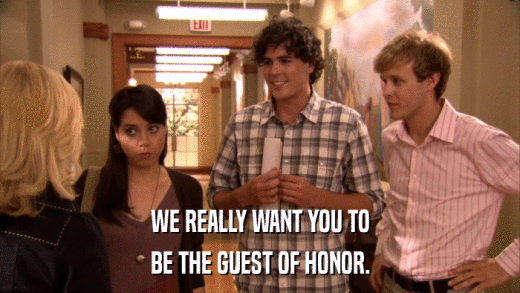 WE REALLY WANT YOU TO BE THE GUEST OF HONOR. 
