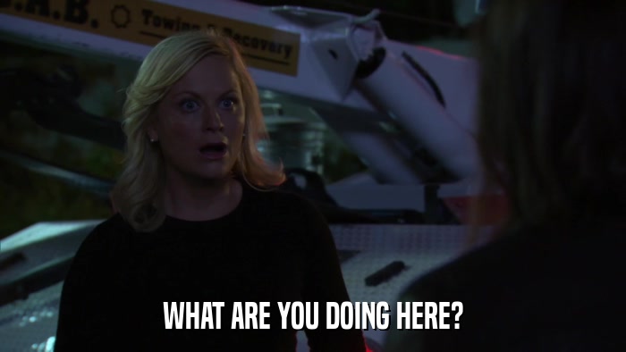 WHAT ARE YOU DOING HERE?  