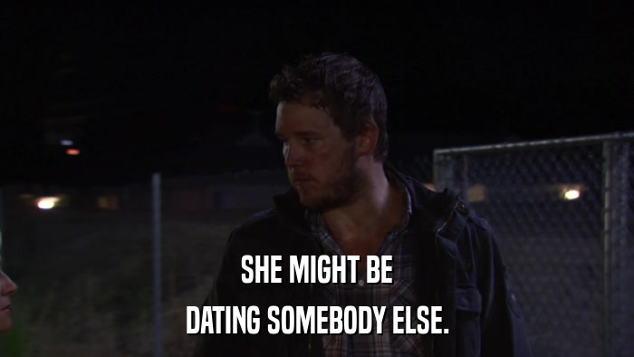 SHE MIGHT BE DATING SOMEBODY ELSE. 