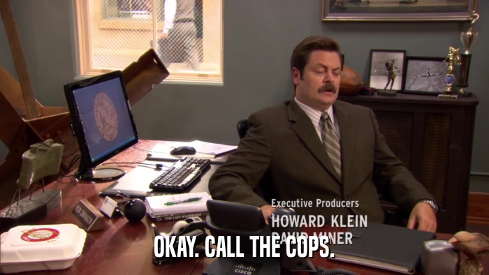 OKAY. CALL THE COPS.  