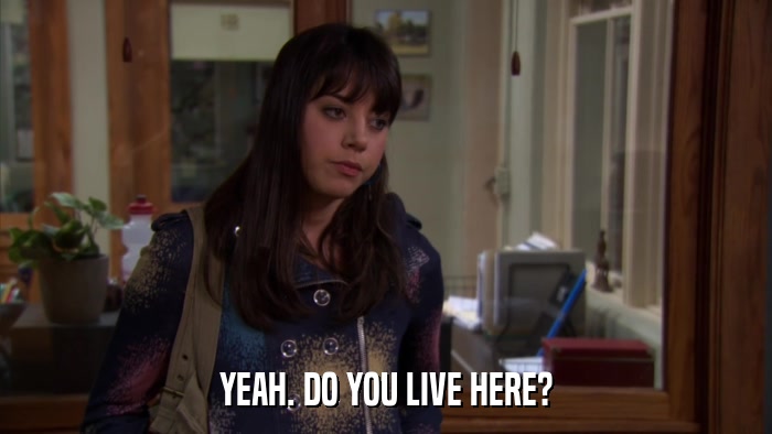 YEAH. DO YOU LIVE HERE?  