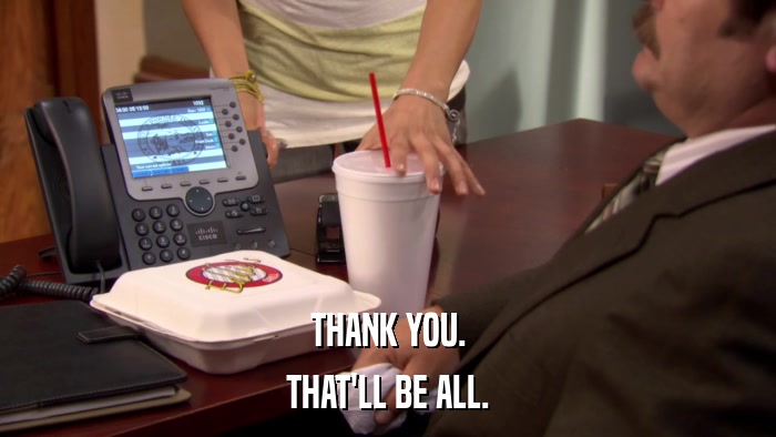THANK YOU. THAT'LL BE ALL. 