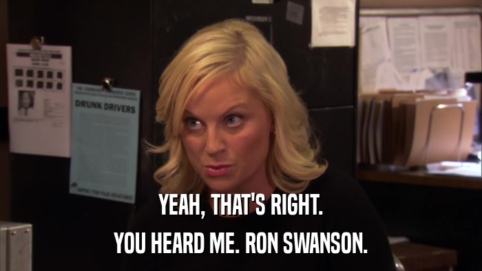 YEAH, THAT'S RIGHT. YOU HEARD ME. RON SWANSON. 