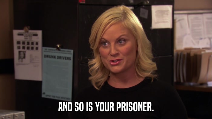 AND SO IS YOUR PRISONER.  