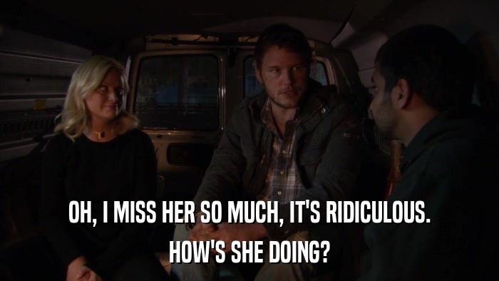 OH, I MISS HER SO MUCH, IT'S RIDICULOUS. HOW'S SHE DOING? 