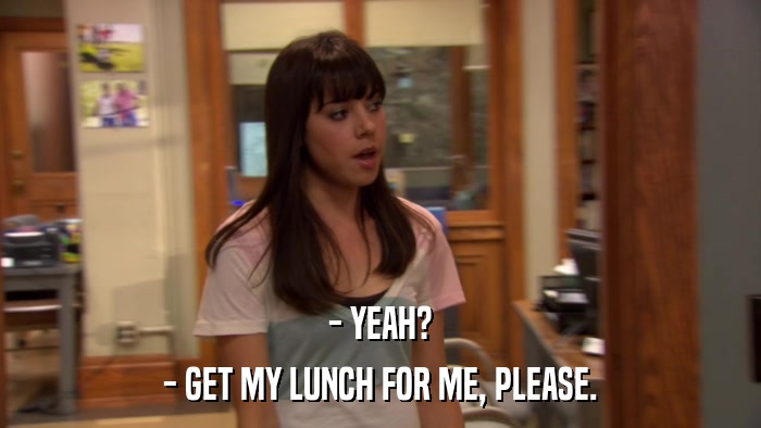 - YEAH? - GET MY LUNCH FOR ME, PLEASE. 