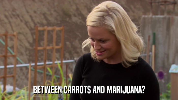 BETWEEN CARROTS AND MARIJUANA?  