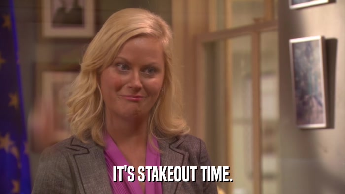 IT'S STAKEOUT TIME.  