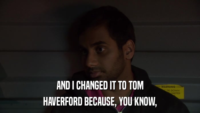 AND I CHANGED IT TO TOM HAVERFORD BECAUSE, YOU KNOW, 