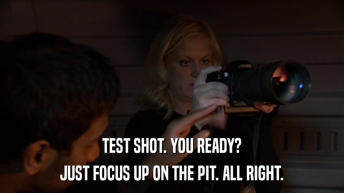 TEST SHOT. YOU READY? JUST FOCUS UP ON THE PIT. ALL RIGHT. 