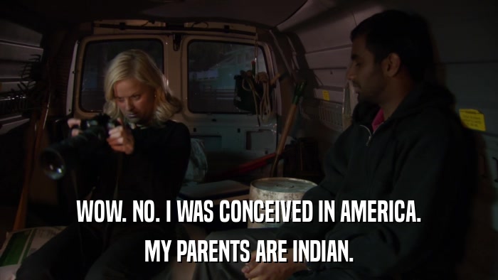 WOW. NO. I WAS CONCEIVED IN AMERICA. MY PARENTS ARE INDIAN. 