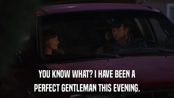 YOU KNOW WHAT? I HAVE BEEN A PERFECT GENTLEMAN THIS EVENING. 