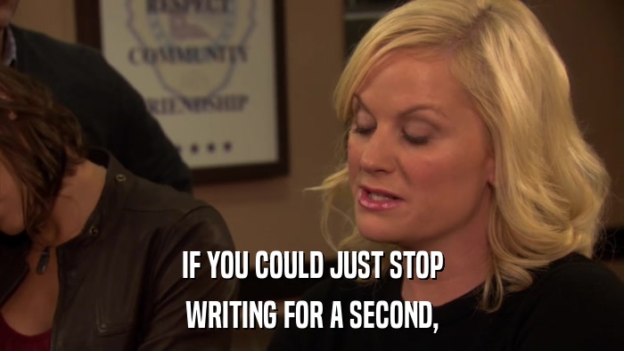 IF YOU COULD JUST STOP WRITING FOR A SECOND, 