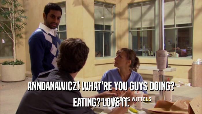 ANNDANAWICZ! WHAT'RE YOU GUYS DOING? EATING? LOVE IT. 