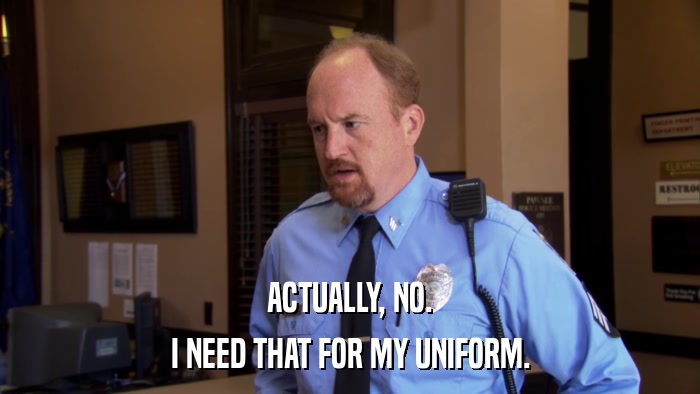 ACTUALLY, NO. I NEED THAT FOR MY UNIFORM. 