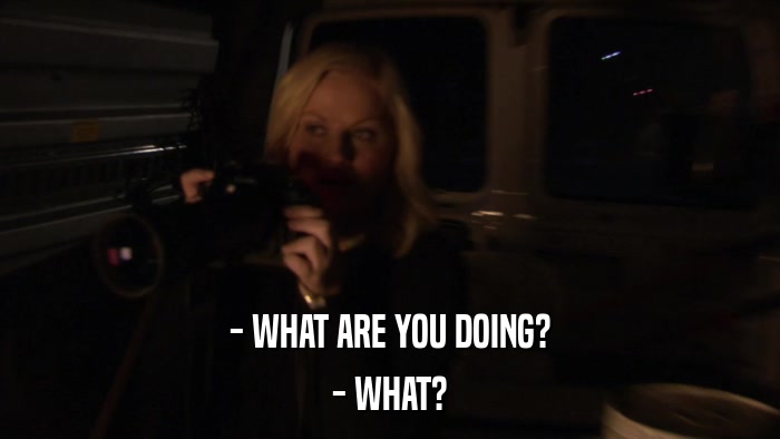 - WHAT ARE YOU DOING? - WHAT? 
