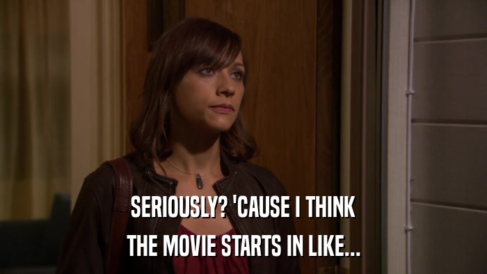 SERIOUSLY? 'CAUSE I THINK THE MOVIE STARTS IN LIKE... 