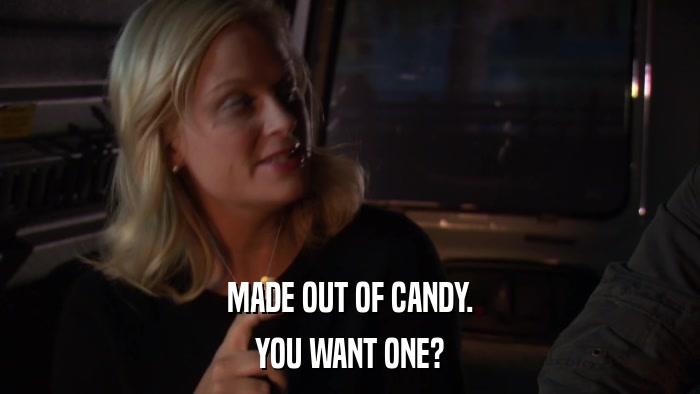 MADE OUT OF CANDY. YOU WANT ONE? 