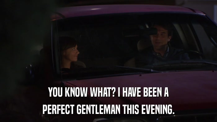 YOU KNOW WHAT? I HAVE BEEN A PERFECT GENTLEMAN THIS EVENING. 