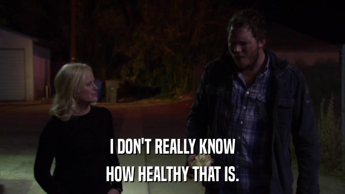 I DON'T REALLY KNOW HOW HEALTHY THAT IS. 