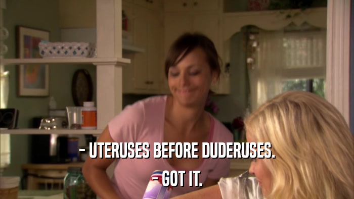 - UTERUSES BEFORE DUDERUSES. - GOT IT. 