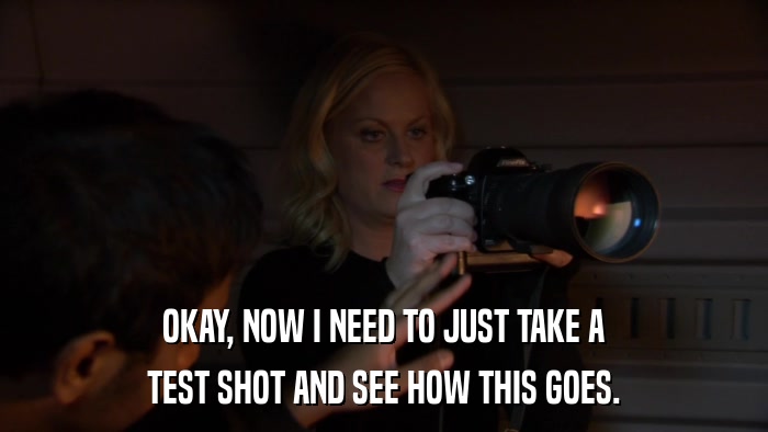 OKAY, NOW I NEED TO JUST TAKE A TEST SHOT AND SEE HOW THIS GOES. 