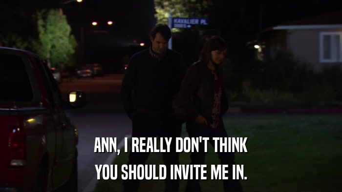 ANN, I REALLY DON'T THINK YOU SHOULD INVITE ME IN. 