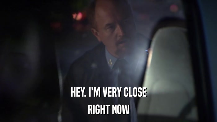 HEY. I'M VERY CLOSE RIGHT NOW 