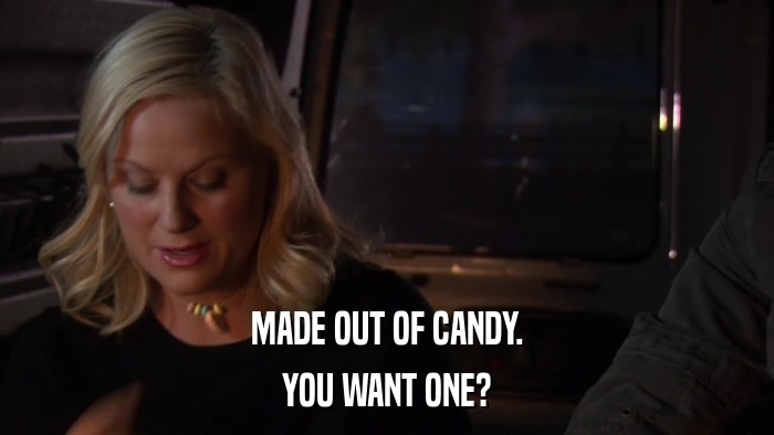 MADE OUT OF CANDY. YOU WANT ONE? 